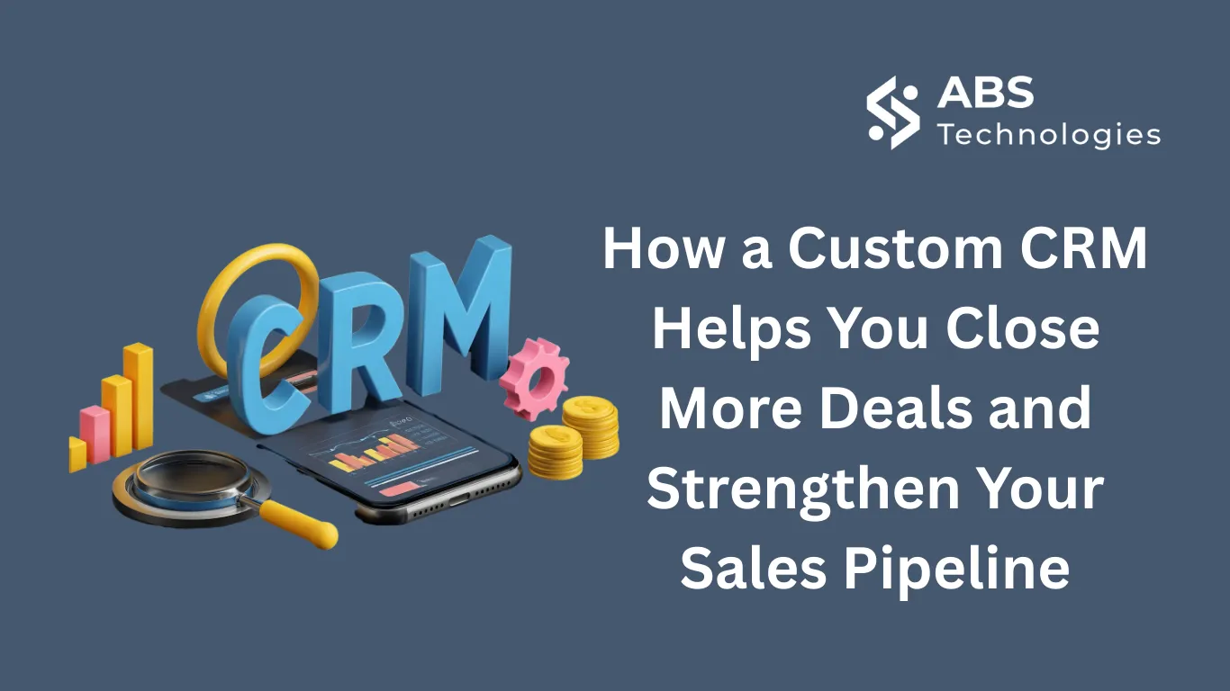 How a Custom CRM Helps You Close More Deals and Strengthen Your Sales Pipeline